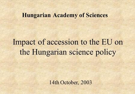 Impact of accession to the EU on the Hungarian science policy Hungarian Academy of Sciences 14th October, 2003.