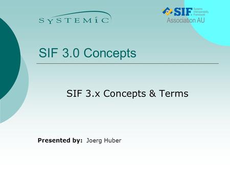 Presented by: SIF 3.0 Concepts SIF 3.x Concepts & Terms Joerg Huber.