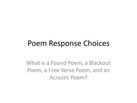 Poem Response Choices What is a Found Poem, a Blackout Poem, a Free Verse Poem, and an Acrostic Poem?