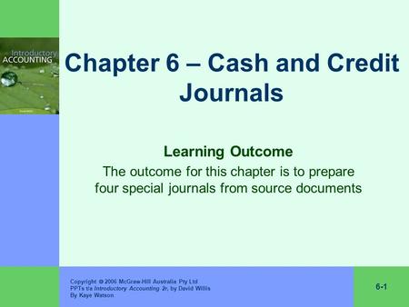 6-1 Copyright  2006 McGraw-Hill Australia Pty Ltd PPTs t/a Introductory Accounting 2r, by David Willis By Kaye Watson Chapter 6 – Cash and Credit Journals.