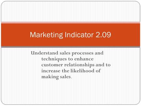 Marketing Indicator 2.09 Understand sales processes and techniques to enhance customer relationships and to increase the likelihood of making sales.