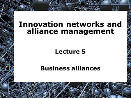 1 Innovation networks and alliance management Lecture 5 Business alliances.