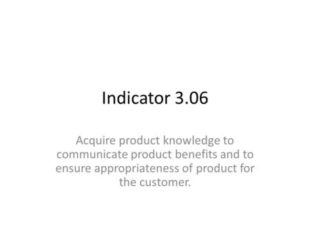 Indicator 3.06 Acquire product knowledge to communicate product benefits and to ensure appropriateness of product for the customer.