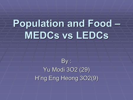 Population and Food – MEDCs vs LEDCs By : Yu Modi 3O2 (29) H’ng Eng Heong 3O2(9)