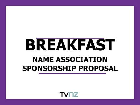 BREAKFAST NAME ASSOCIATION SPONSORSHIP PROPOSAL. ABOUT BREAKFAST Breakfast is New Zealand’s leading breakfast television show Bringing New Zealanders.