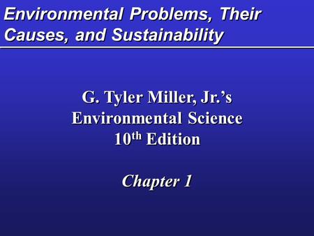 Environmental Problems, Their Causes, and Sustainability G. Tyler Miller, Jr.’s Environmental Science 10 th Edition Chapter 1 G. Tyler Miller, Jr.’s Environmental.