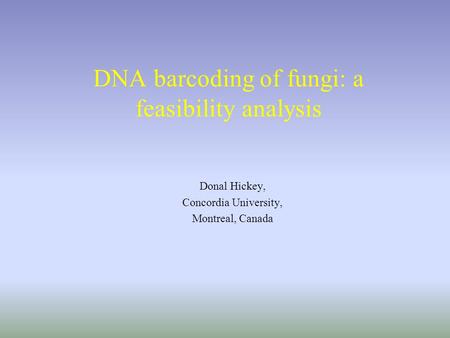 DNA barcoding of fungi: a feasibility analysis Donal Hickey, Concordia University, Montreal, Canada.