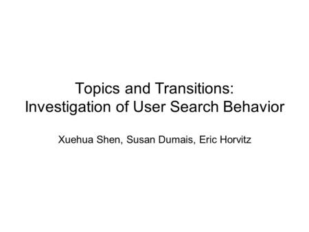 Topics and Transitions: Investigation of User Search Behavior Xuehua Shen, Susan Dumais, Eric Horvitz.