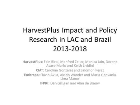 HarvestPlus Impact and Policy Research in LAC and Brazil 2013-2018 HarvestPlus: Ekin Birol, Manfred Zeller, Monica Jain, Dorene Asare-Marfo and Keith Lividini.