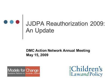 JJDPA Reauthorization 2009: An Update DMC Action Network Annual Meeting May 15, 2009.