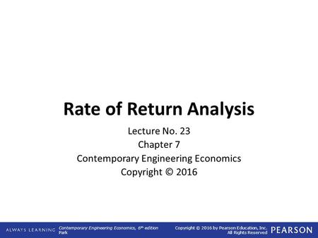 Contemporary Engineering Economics, 6 th edition Park Copyright © 2016 by Pearson Education, Inc. All Rights Reserved Rate of Return Analysis Lecture No.