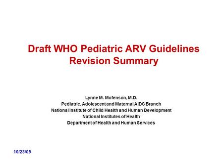 Draft WHO Pediatric ARV Guidelines Revision Summary 10/23/05 Lynne M. Mofenson, M.D. Pediatric, Adolescent and Maternal AIDS Branch National Institute.