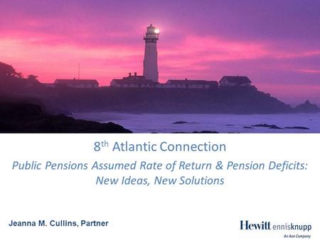 8 th Atlantic Connection Public Pensions Assumed Rate of Return & Pension Deficits: New Ideas, New Solutions Jeanna M. Cullins, Partner.