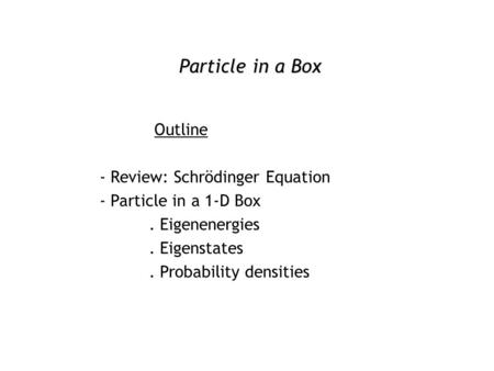 Particle in a Box Outline - Review: Schrödinger Equation - Particle in a 1-D Box. Eigenenergies. Eigenstates. Probability densities.