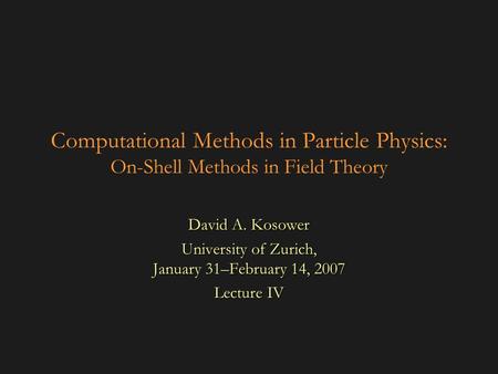 Computational Methods in Particle Physics: On-Shell Methods in Field Theory David A. Kosower University of Zurich, January 31–February 14, 2007 Lecture.