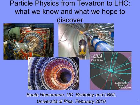 1 Beate Heinemann, UC Berkeley and LBNL Università di Pisa, February 2010 Particle Physics from Tevatron to LHC: what we know and what we hope to discover.