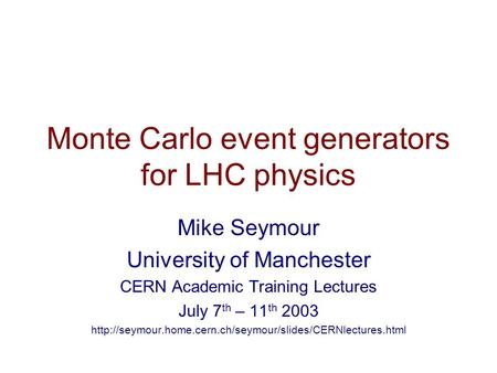 Monte Carlo event generators for LHC physics Mike Seymour University of Manchester CERN Academic Training Lectures July 7 th – 11 th 2003