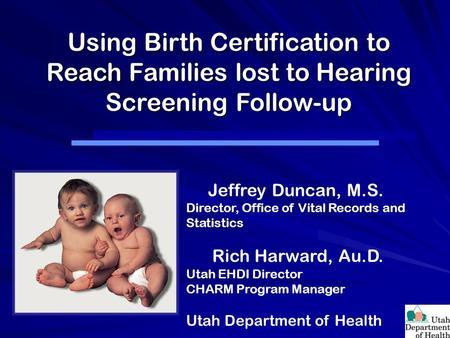 Using Birth Certification to Reach Families lost to Hearing Screening Follow-up Jeffrey Duncan, M.S. Director, Office of Vital Records and Statistics.
