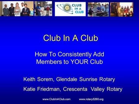 Www.ClubInAClub.com www.rotary5260.org Club In A Club How To Consistently Add Members to YOUR Club Keith Sorem, Glendale Sunrise Rotary Katie Friedman,