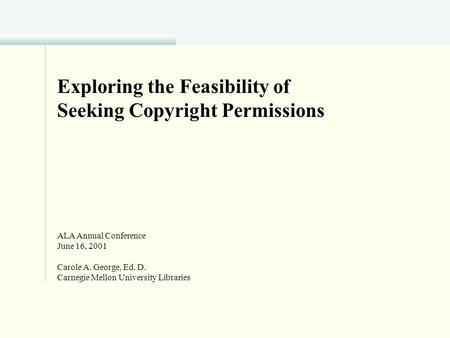 Exploring the Feasibility of Seeking Copyright Permissions ALA Annual Conference June 16, 2001 Carole A. George, Ed. D. Carnegie Mellon University Libraries.