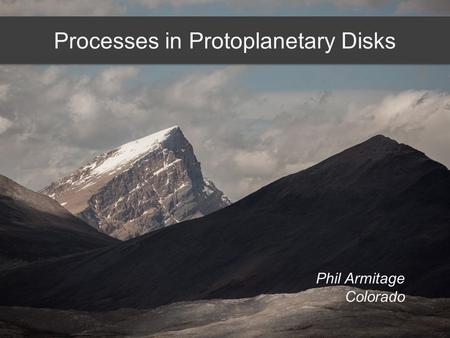 Processes in Protoplanetary Disks Phil Armitage Colorado.