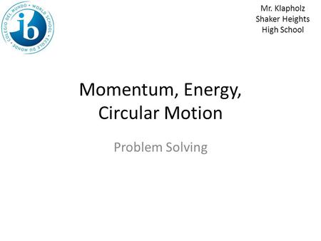 Momentum, Energy, Circular Motion Problem Solving Mr. Klapholz Shaker Heights High School.