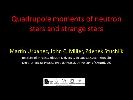 Quadrupole moments of neutron stars and strange stars Martin Urbanec, John C. Miller, Zdenek Stuchlík Institute of Physics, Silesian University in Opava,