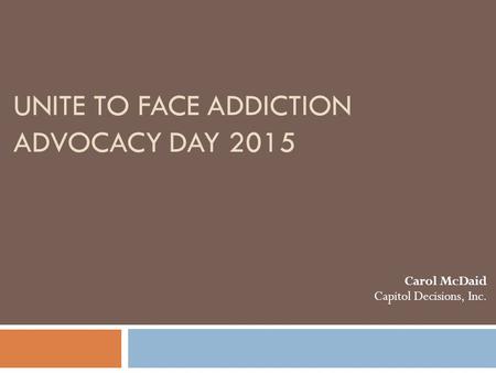 UNITE TO FACE ADDICTION ADVOCACY DAY 2015 Carol McDaid Capitol Decisions, Inc.