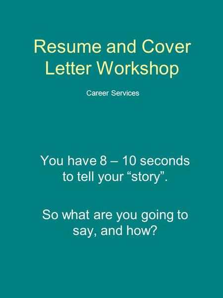Resume and Cover Letter Workshop You have 8 – 10 seconds to tell your “story”. So what are you going to say, and how? Career Services.