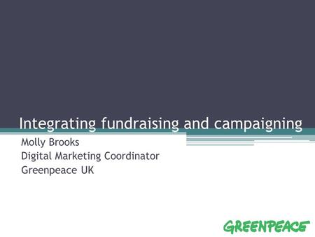 Integrating fundraising and campaigning Molly Brooks Digital Marketing Coordinator Greenpeace UK.