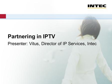 Partnering in IPTV Presenter: Vitus, Director of IP Services, Intec.