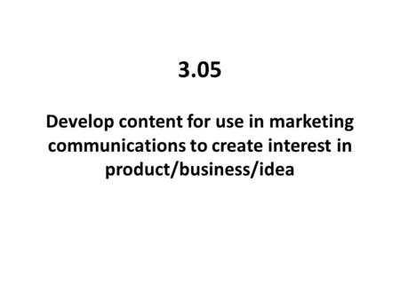 3.05 Develop content for use in marketing communications to create interest in product/business/idea.
