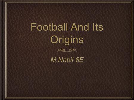 Football And Its Origins M.Nabil 8E. OriginOrigin The origin of football / soccer can be found in every corner of geography and history. The Chinese,