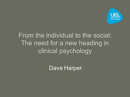 From the individual to the social: The need for a new heading in clinical psychology Dave Harper.
