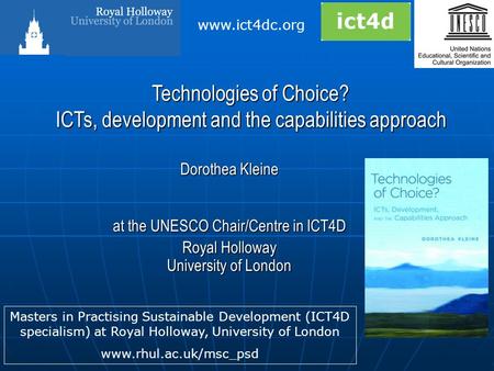 Dorothea Kleine at the UNESCO Chair/Centre in ICT4D Royal Holloway University of London Technologies of Choice? ICTs, development and the capabilities.