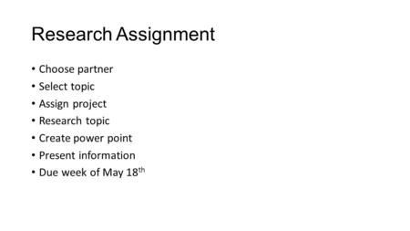Research Assignment Choose partner Select topic Assign project Research topic Create power point Present information Due week of May 18 th.