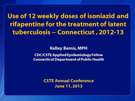 Use of 12 weekly doses of isoniazid and rifapentine for the treatment of latent tuberculosis − Connecticut , 2012-13 Kelley Bemis, MPH CDC/CSTE Applied.