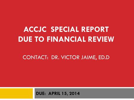 ACCJC SPECIAL REPORT DUE TO FINANCIAL REVIEW CONTACT: DR. VICTOR JAIME, ED.D DUE: APRIL 15, 2014.