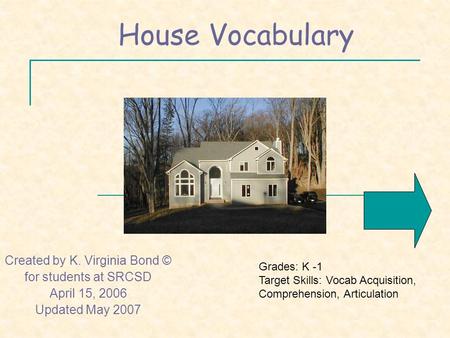 House Vocabulary Created by K. Virginia Bond © for students at SRCSD April 15, 2006 Updated May 2007 Grades: K -1 Target Skills: Vocab Acquisition, Comprehension,