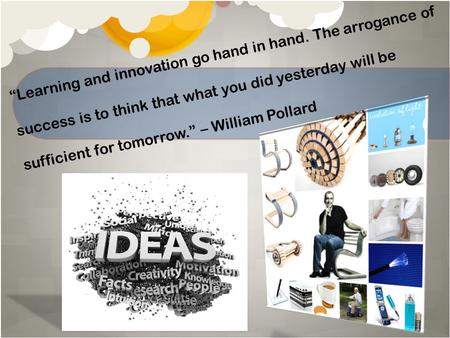 “Learning and innovation go hand in hand. The arrogance of success is to think that what you did yesterday will be sufficient for tomorrow.” – William.