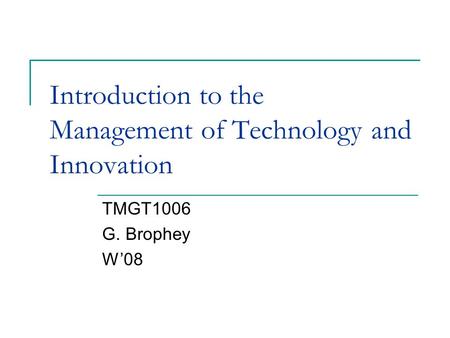 Introduction to the Management of Technology and Innovation TMGT1006 G. Brophey W’08.
