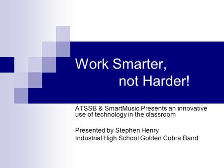 Work Smarter, not Harder! ATSSB & SmartMusic Presents an innovative use of technology in the classroom Presented by Stephen Henry Industrial High School.
