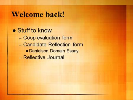 Welcome back! Stuff to know – Coop evaluation form – Candidate Reflection form Danielson Domain Essay – Reflective Journal.
