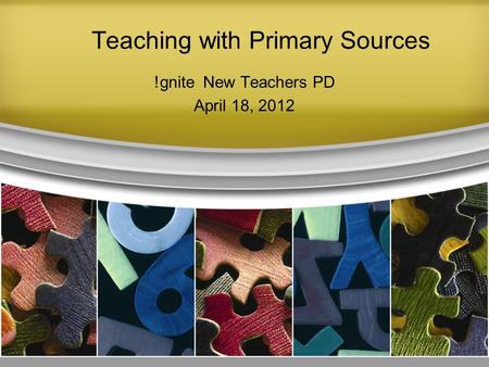 Teaching with Primary Sources !gnite New Teachers PD April 18, 2012.