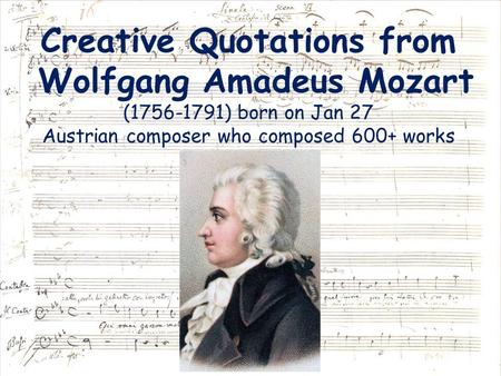 Creative Quotations from Wolfgang Amadeus Mozart (1756-1791) born on Jan 27 Austrian composer who composed 600+ works.