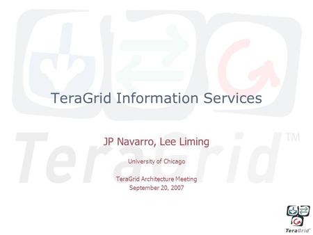 TeraGrid Information Services JP Navarro, Lee Liming University of Chicago TeraGrid Architecture Meeting September 20, 2007.