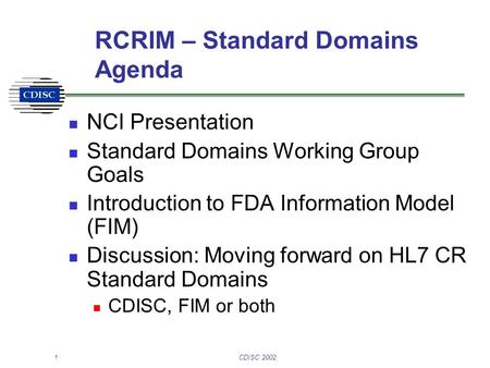 1CDISC 2002 RCRIM – Standard Domains Agenda NCI Presentation Standard Domains Working Group Goals Introduction to FDA Information Model (FIM) Discussion: