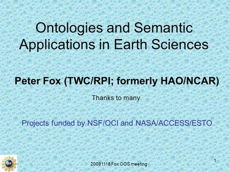 20081118 Fox OOS meeting 1 Ontologies and Semantic Applications in Earth Sciences Peter Fox (TWC/RPI; formerly HAO/NCAR) Thanks to many. Projects funded.