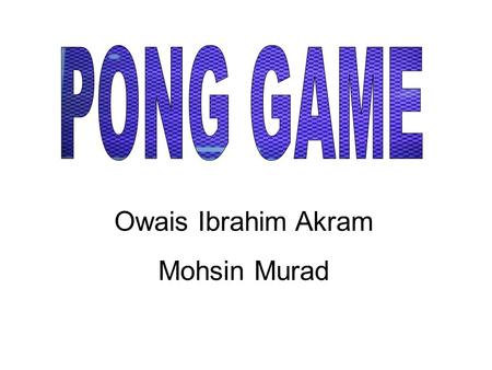 Owais Ibrahim Akram Mohsin Murad. ONE OF THE BASIC ATTARI GAMES. THE PONG GAME CONSISTS OF A BALL RANDOMLY BOUNCING ON THE SCREEN. A PADDLE AT THE BASE.