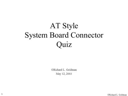 ©Richard L. Goldman 1 AT Style System Board Connector Quiz ©Richard L. Goldman May 12, 2003.